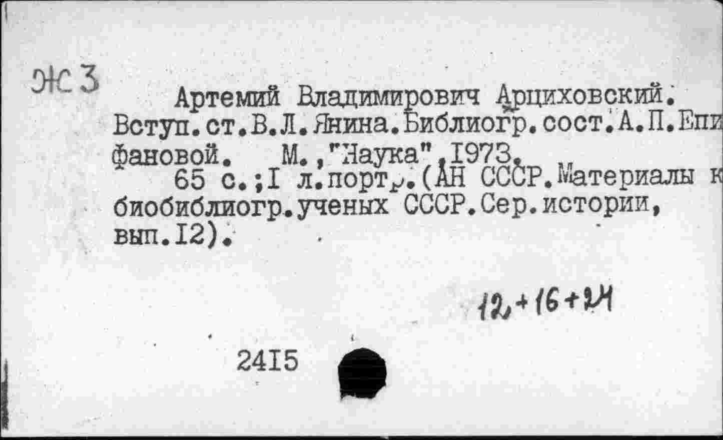 ﻿Артемий Владимирович Арциховский.
Вступ.ст.В.Л.Янина.Библиогр.сост.А.П.Епи фановой.	М./Наука". 1973.
65 с.;1 л.порт^.(АН СССР.Материалы к биобиблиогр.ученых СССР.Сер.истории, вып.12).

2415